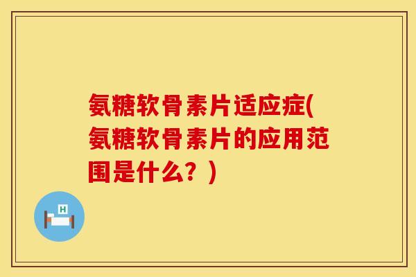 氨糖软骨素片适应症(氨糖软骨素片的应用范围是什么？)