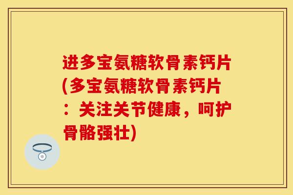 进多宝氨糖软骨素钙片(多宝氨糖软骨素钙片：关注关节健康，呵护骨骼强壮)