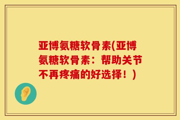 亚博氨糖软骨素(亚博氨糖软骨素:帮助关节不再的好选择!) 亚博氨糖软骨素(亚博氨糖软骨素:帮助关节不再的好选择!)