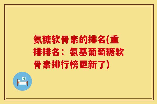 氨糖软骨素的排名(重排排名：氨基葡萄糖软骨素排行榜更新了)