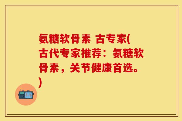 氨糖软骨素 古专家(古代专家推荐：氨糖软骨素，关节健康首选。)