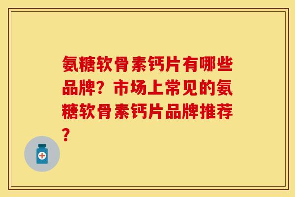 氨糖软骨素钙片有哪些品牌？市场上常见的氨糖软骨素钙片品牌推荐？