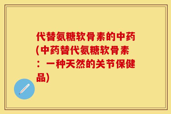 代替氨糖软骨素的中药(中药替代氨糖软骨素：一种天然的关节保健品)