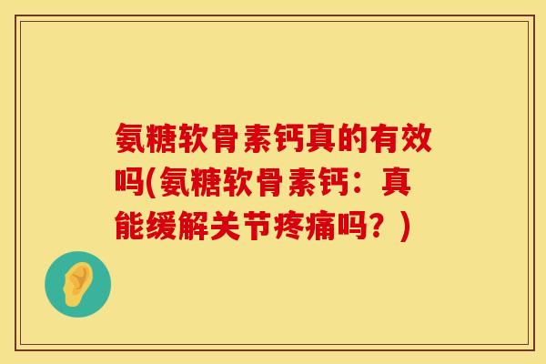 氨糖软骨素钙真的有效吗(氨糖软骨素钙:真能缓解关节吗?) 氨糖软骨素钙真的有效吗(氨糖软骨素钙:真能缓解关节吗?)