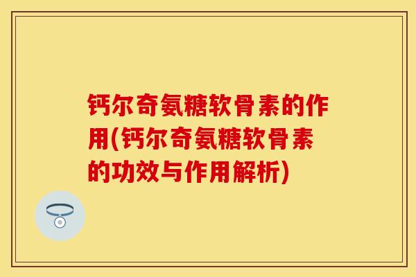 钙尔奇氨糖软骨素的作用(钙尔奇氨糖软骨素的功效与作用解析)