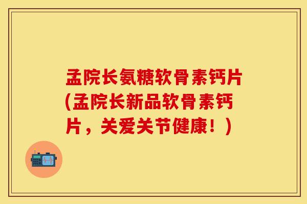 孟院长氨糖软骨素钙片(孟院长新品软骨素钙片，关爱关节健康！)