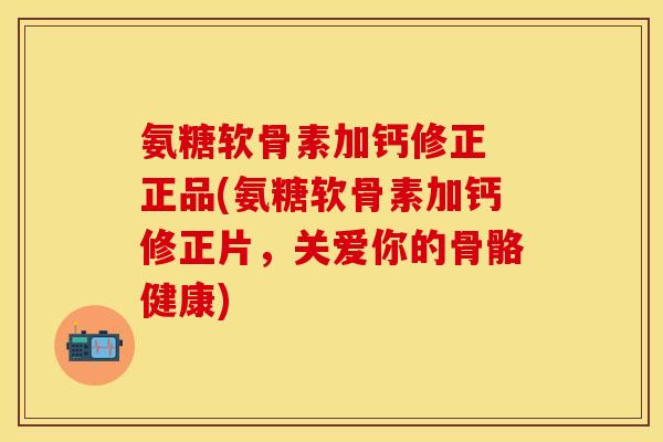氨糖软骨素加钙修正 正品(氨糖软骨素加钙修正片，关爱你的骨骼健康)