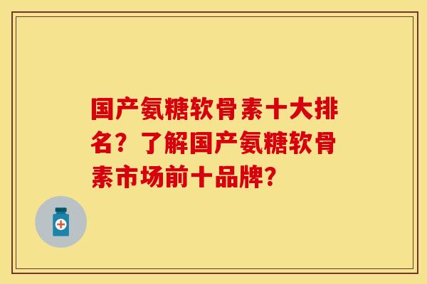 国产氨糖软骨素十大排名？了解国产氨糖软骨素市场前十品牌？