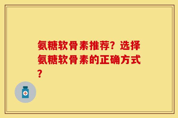 氨糖软骨素推荐？选择氨糖软骨素的正确方式？