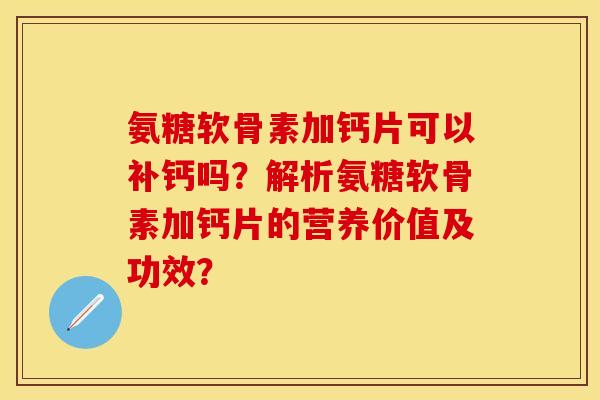 氨糖软骨素加钙片可以补钙吗？解析氨糖软骨素加钙片的营养价值及功效？