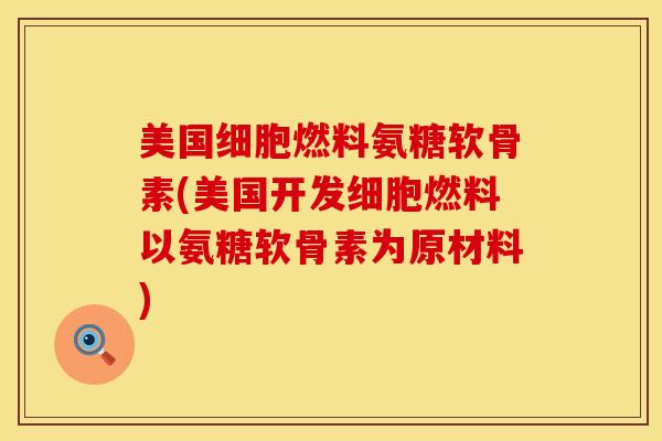 美国细胞燃料氨糖软骨素(美国开发细胞燃料以氨糖软骨素为原材料)