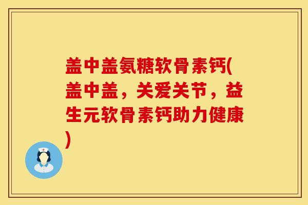 盖中盖氨糖软骨素钙(盖中盖，关爱关节，益生元软骨素钙助力健康)