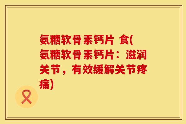 氨糖软骨素钙片 食(氨糖软骨素钙片：滋润关节，有效缓解关节疼痛)