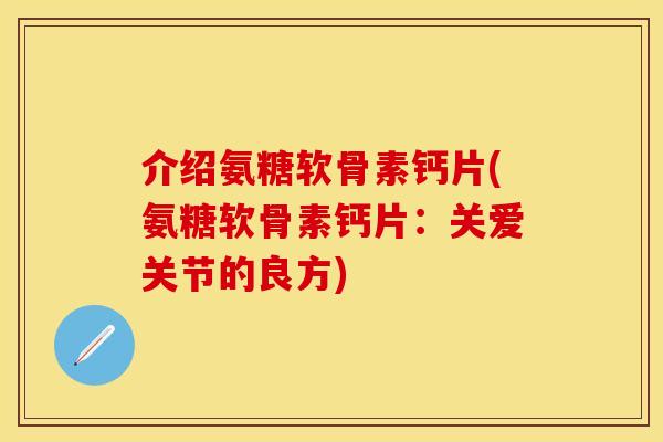 介绍氨糖软骨素钙片(氨糖软骨素钙片：关爱关节的良方)