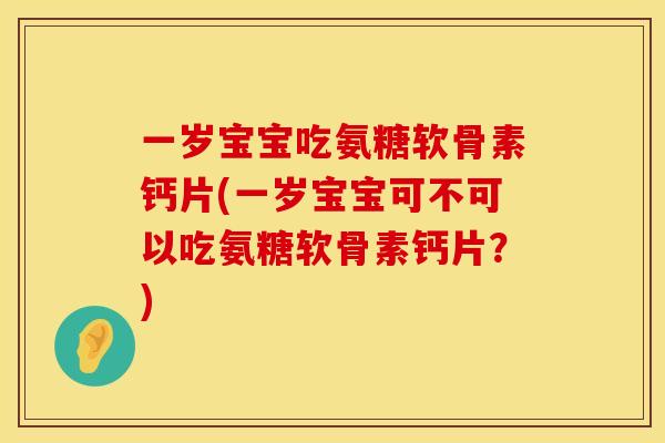 一岁宝宝吃氨糖软骨素钙片(一岁宝宝可不可以吃氨糖软骨素钙片？)