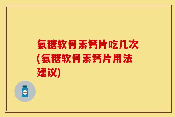 氨糖软骨素钙片吃几次(氨糖软骨素钙片用法建议)