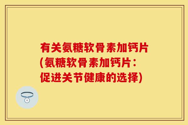 有关氨糖软骨素加钙片(氨糖软骨素加钙片：促进关节健康的选择)