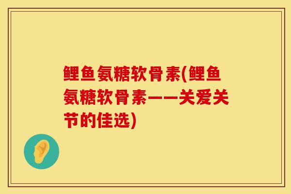 鲤鱼氨糖软骨素(鲤鱼氨糖软骨素——关爱关节的佳选)