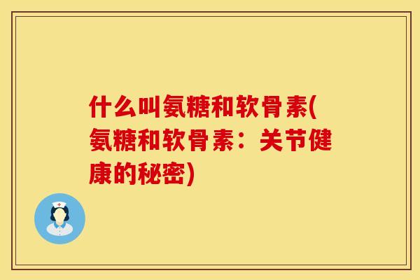 什么叫氨糖和软骨素(氨糖和软骨素：关节健康的秘密)