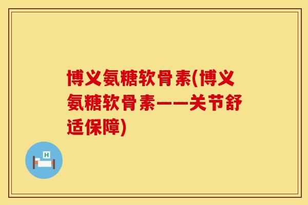 博义氨糖软骨素(博义氨糖软骨素——关节舒适保障)