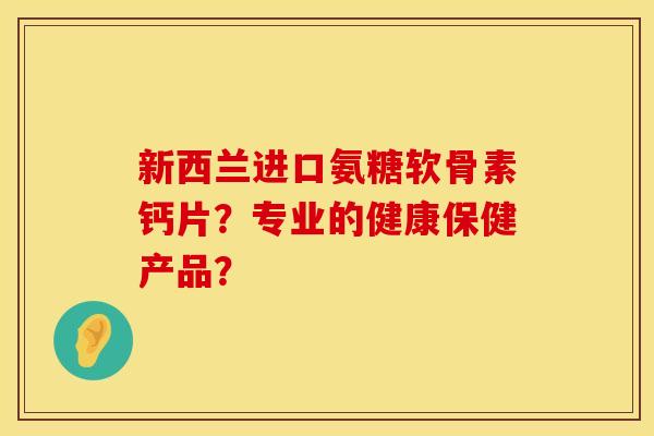 新西兰进口氨糖软骨素钙片？专业的健康保健产品？