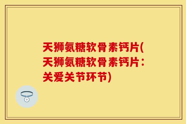 天狮氨糖软骨素钙片(天狮氨糖软骨素钙片:关爱关节环节)