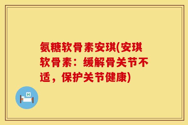 氨糖软骨素安琪(安琪软骨素:缓解骨关节不适,保护关节健康) 氨糖软骨素安琪(安琪软骨素:缓解骨关节不适,保护关节健康)