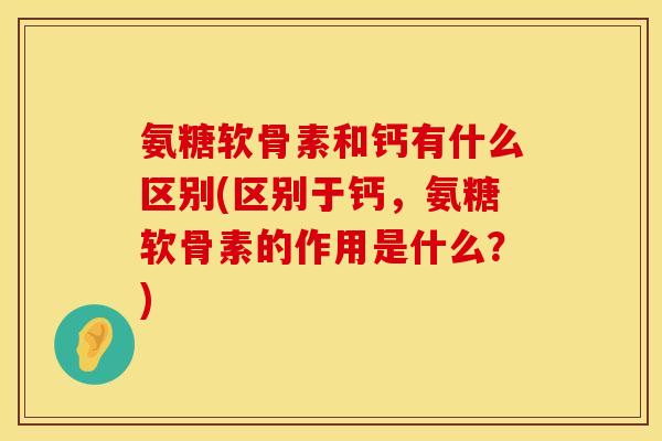 氨糖软骨素和钙有什么区别(区别于钙,氨糖软骨素的作用是什么?) 氨糖软骨素和钙有什么区别(区别于钙,氨糖软骨素的作用是什么?)