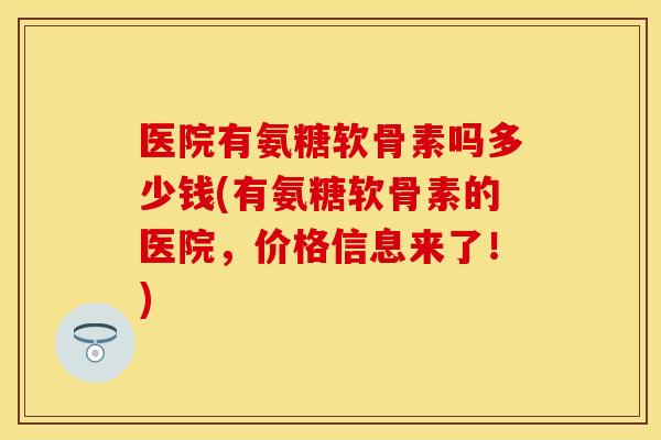 医院有氨糖软骨素吗多少钱(有氨糖软骨素的医院，价格信息来了！)