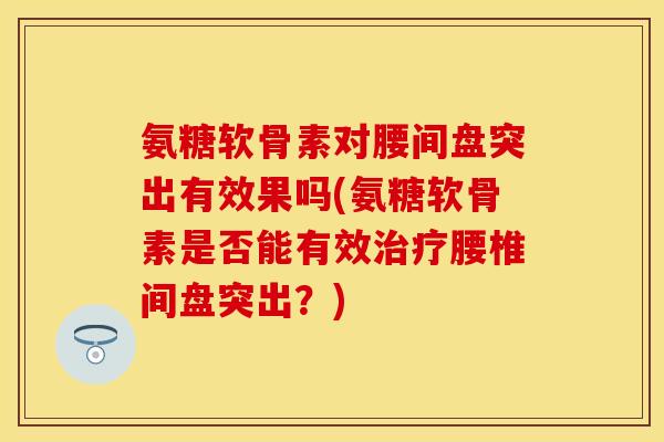 氨糖软骨素对腰间盘突出有效果吗(氨糖软骨素是否能有效治疗腰椎间盘突出？)