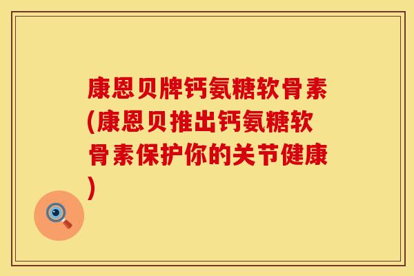 康恩贝牌钙氨糖软骨素(康恩贝推出钙氨糖软骨素保护你的关节健康)