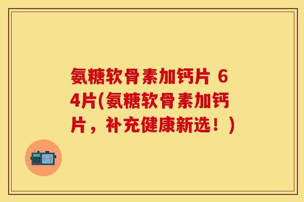氨糖软骨素加钙片 64片(氨糖软骨素加钙片,补充健康新选!) 氨糖软骨素加钙片 64片(氨糖软骨素加钙片,补充健康新选!)