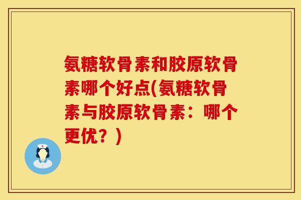 氨糖软骨素和胶原软骨素哪个好点(氨糖软骨素与胶原软骨素:哪个更优?) 氨糖软骨素和胶原软骨素哪个好点(氨糖软骨素与胶原软骨素:哪个更优?)