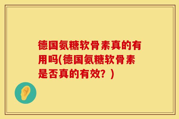 德国氨糖软骨素真的有用吗(德国氨糖软骨素是否真的有效？)