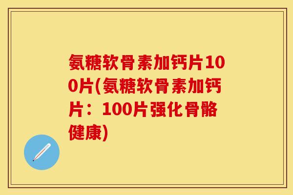 氨糖软骨素加钙片100片(氨糖软骨素加钙片：100片强化骨骼健康)