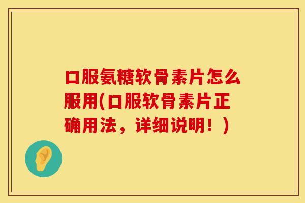 口服氨糖软骨素片怎么服用(口服软骨素片正确用法，详细说明！)