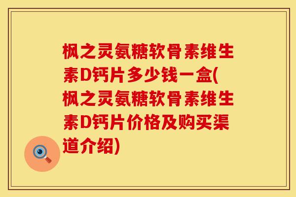 枫之灵氨糖软骨素维生素D钙片多少钱一盒(枫之灵氨糖软骨素维生素D钙片价格及购买渠道介绍) 枫之灵氨糖软骨素维生素D钙片多少钱一盒(枫之灵氨糖软骨素维生素D钙片价格及购买渠道介绍)