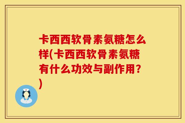 卡西西软骨素氨糖怎么样(卡西西软骨素氨糖有什么功效与副作用？)
