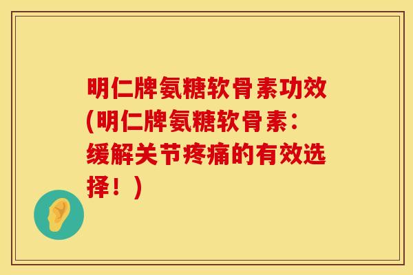 明仁牌氨糖软骨素功效(明仁牌氨糖软骨素：缓解关节疼痛的有效选择！)