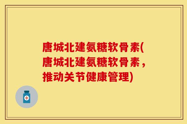 唐城北建氨糖软骨素(唐城北建氨糖软骨素，推动关节健康管理)
