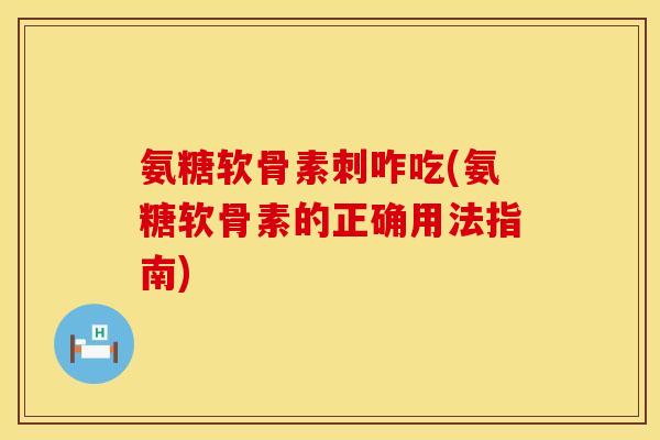 氨糖软骨素刺咋吃(氨糖软骨素的正确用法指南)