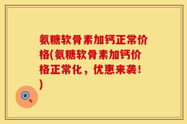氨糖软骨素加钙正常价格(氨糖软骨素加钙价格正常化，优惠来袭！)
