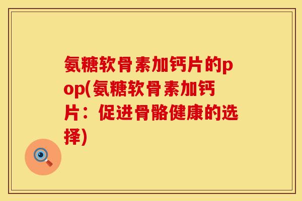 氨糖软骨素加钙片的pop(氨糖软骨素加钙片：促进骨骼健康的选择)