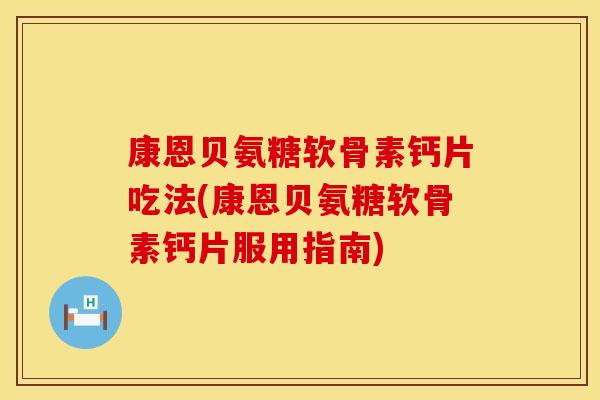 康恩贝氨糖软骨素钙片吃法(康恩贝氨糖软骨素钙片服用指南)