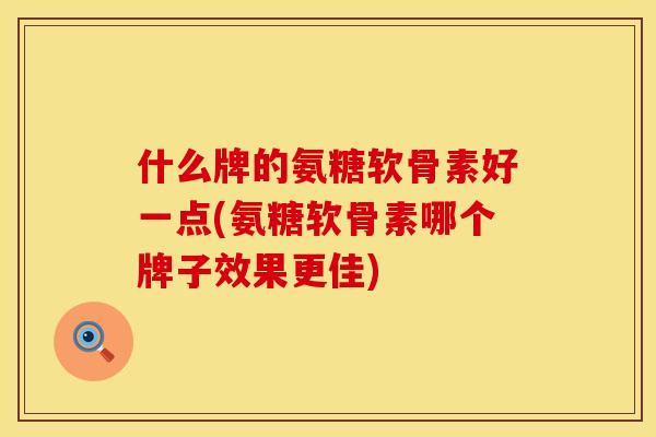 什么牌的氨糖软骨素好一点(氨糖软骨素哪个牌子效果更佳)