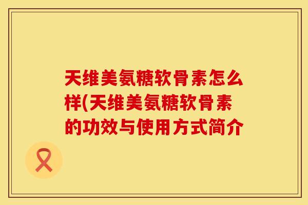 天维美氨糖软骨素怎么样(天维美氨糖软骨素的功效与使用方式简介