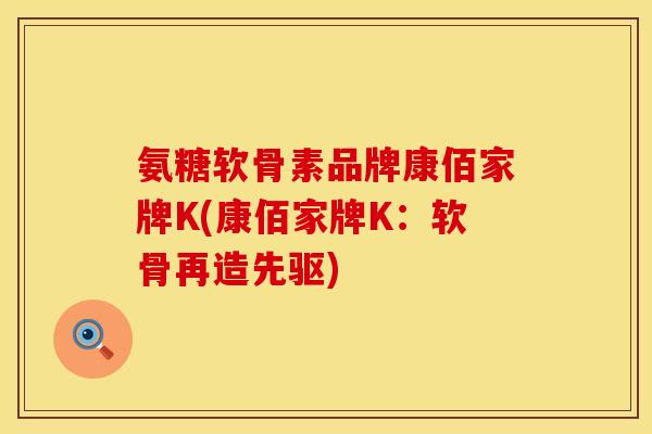 氨糖软骨素品牌康佰家牌K(康佰家牌K:软骨再造先驱) 氨糖软骨素品牌康佰家牌K(康佰家牌K:软骨再造先驱)