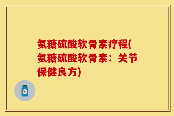 氨糖硫酸软骨素疗程(氨糖硫酸软骨素:关节保健良方) 氨糖硫酸软骨素疗程(氨糖硫酸软骨素:关节保健良方)
