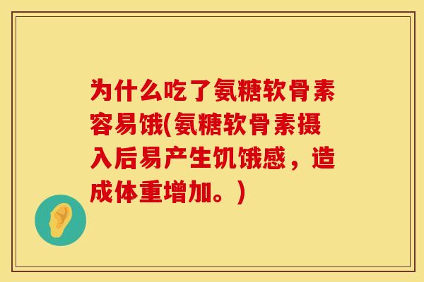 为什么吃了氨糖软骨素容易饿(氨糖软骨素摄入后易产生饥饿感，造成体重增加。)