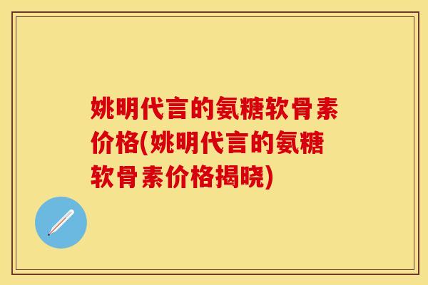 姚明代言的氨糖软骨素价格(姚明代言的氨糖软骨素价格揭晓)